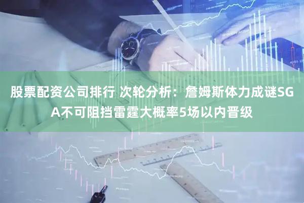 股票配资公司排行 次轮分析：詹姆斯体力成谜SGA不可阻挡雷霆大概率5场以内晋级