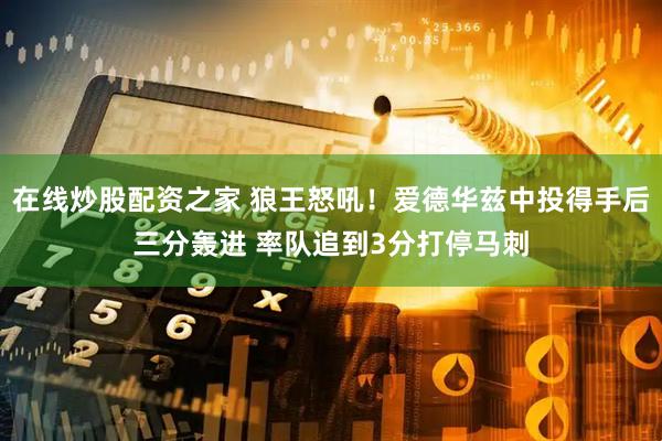 在线炒股配资之家 狼王怒吼！爱德华兹中投得手后三分轰进 率队追到3分打停马刺