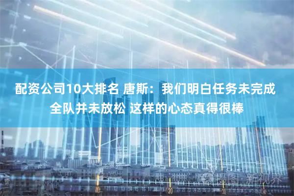 配资公司10大排名 唐斯：我们明白任务未完成 全队并未放松 这样的心态真得很棒