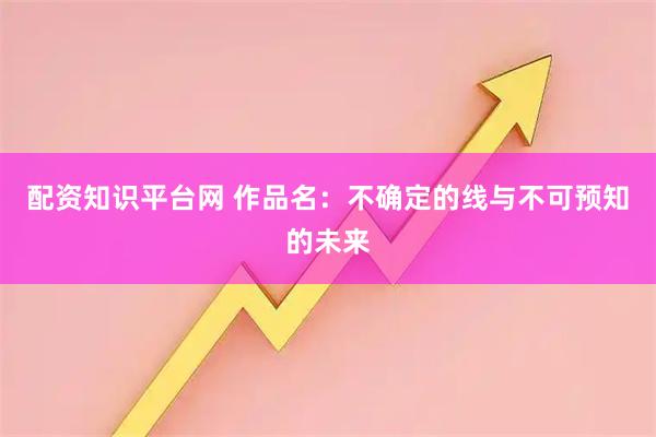 配资知识平台网 作品名：不确定的线与不可预知的未来