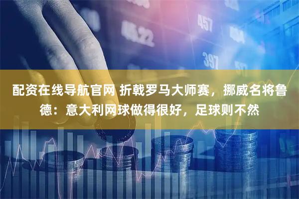 配资在线导航官网 折戟罗马大师赛，挪威名将鲁德：意大利网球做得很好，足球则不然
