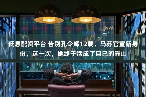 低息配资平台 告别孔令辉12载，马苏官宣新身份，这一次，她终于活成了自己的靠山