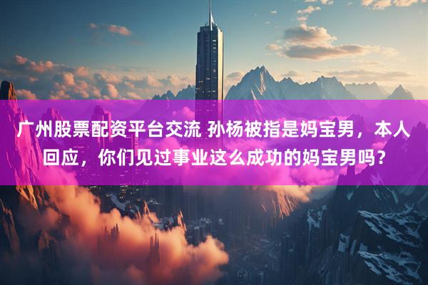 广州股票配资平台交流 孙杨被指是妈宝男，本人回应，你们见过事业这么成功的妈宝男吗？