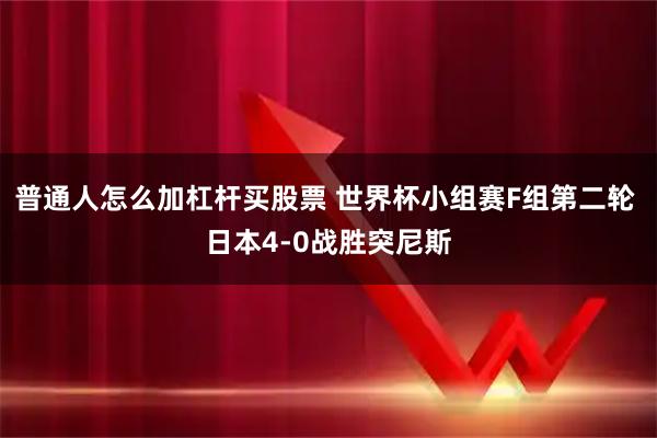 普通人怎么加杠杆买股票 世界杯小组赛F组第二轮 日本4-0战胜突尼斯