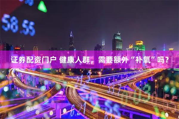 证券配资门户 健康人群，需要额外“补氧”吗？