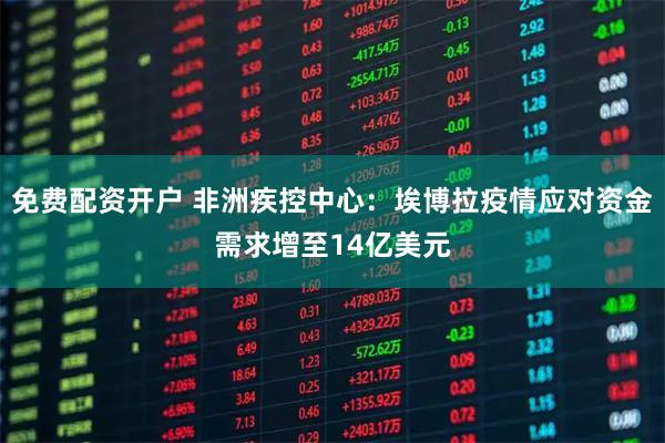 免费配资开户 非洲疾控中心：埃博拉疫情应对资金需求增至14亿美元