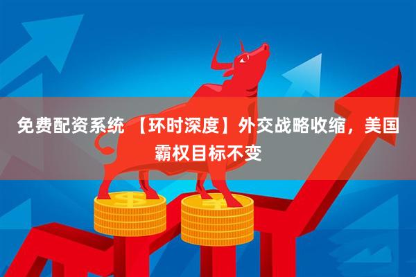 免费配资系统 【环时深度】外交战略收缩，美国霸权目标不变