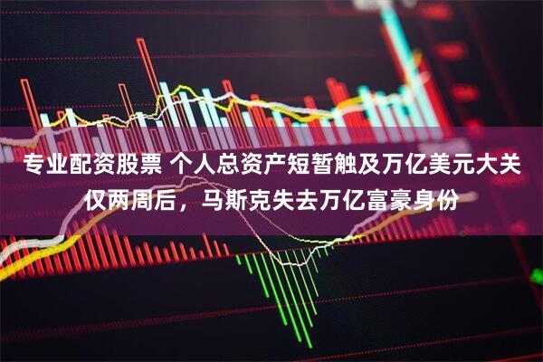 专业配资股票 个人总资产短暂触及万亿美元大关仅两周后，马斯克失去万亿富豪身份