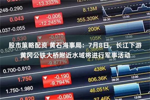 股市策略配资 黄石海事局：7月8日，长江下游黄冈公铁大桥附近水域将进行军事活动