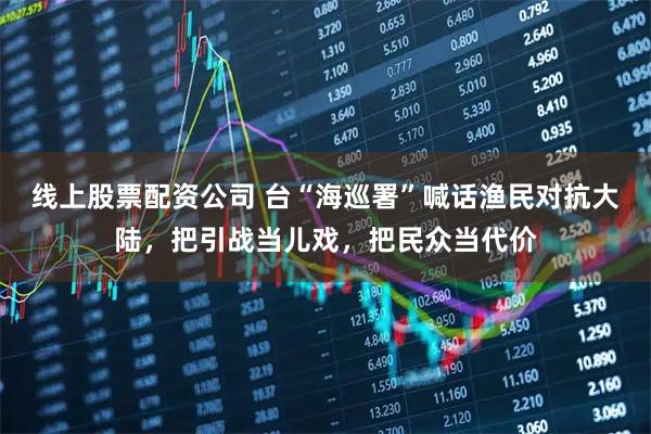 线上股票配资公司 台“海巡署”喊话渔民对抗大陆，把引战当儿戏，把民众当代价