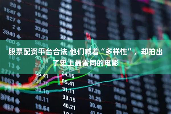 股票配资平台合法 他们喊着“多样性”，却拍出了史上最雷同的电影