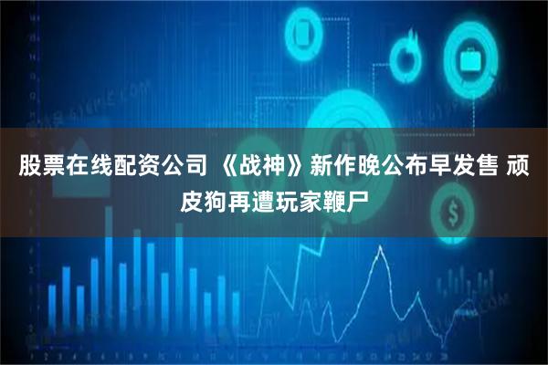 股票在线配资公司 《战神》新作晚公布早发售 顽皮狗再遭玩家鞭尸