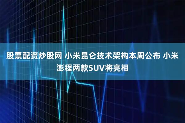 股票配资炒股网 小米昆仑技术架构本周公布 小米澎程两款SUV将亮相
