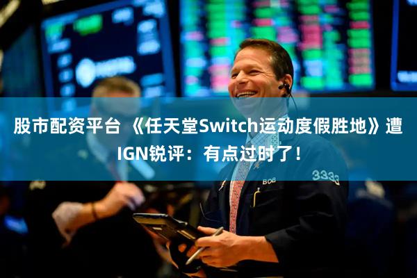 股市配资平台 《任天堂Switch运动度假胜地》遭IGN锐评：有点过时了！