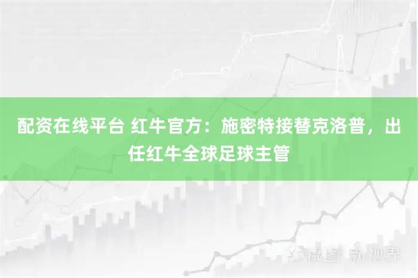 配资在线平台 红牛官方：施密特接替克洛普，出任红牛全球足球主管