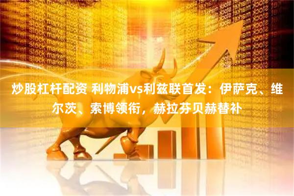 炒股杠杆配资 利物浦vs利兹联首发：伊萨克、维尔茨、索博领衔，赫拉芬贝赫替补