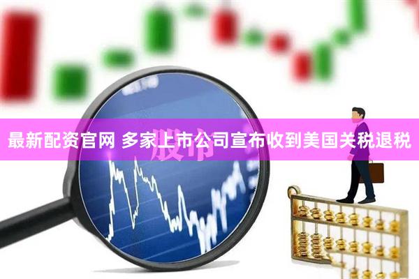 最新配资官网 多家上市公司宣布收到美国关税退税