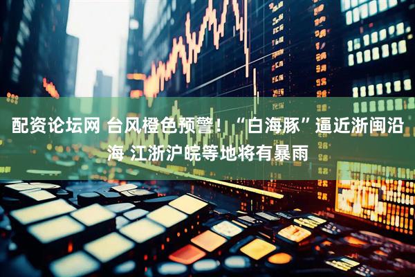 配资论坛网 台风橙色预警!“白海豚”逼近浙闽沿海 江浙沪皖等地将有暴雨