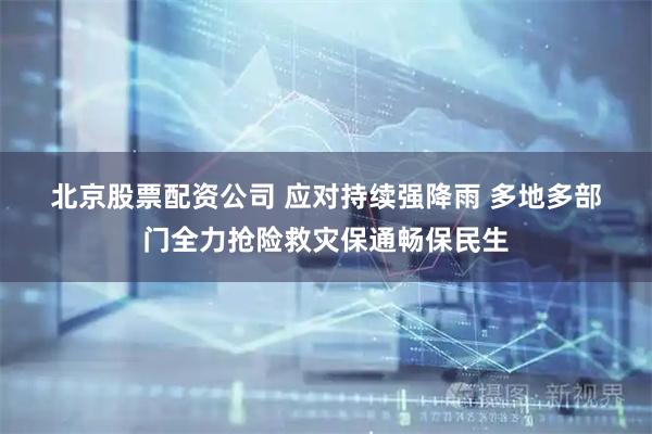 北京股票配资公司 应对持续强降雨 多地多部门全力抢险救灾保通畅保民生