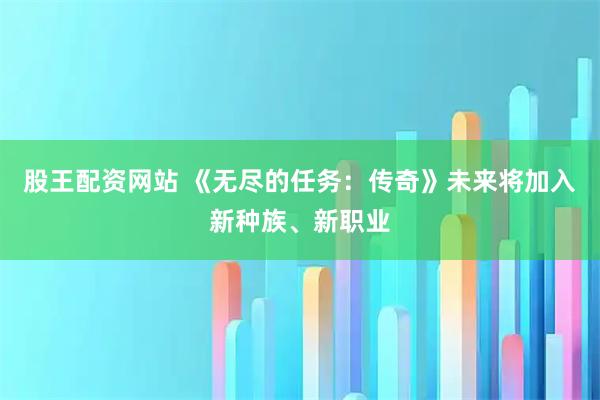 股王配资网站 《无尽的任务：传奇》未来将加入新种族、新职业