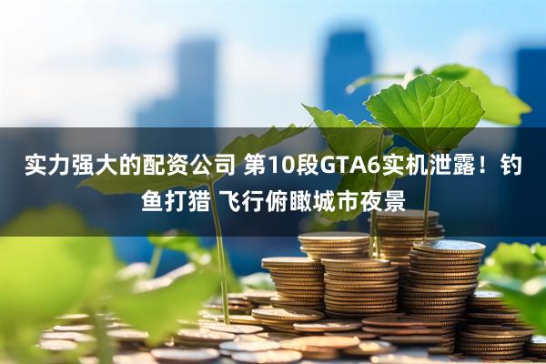 实力强大的配资公司 第10段GTA6实机泄露！钓鱼打猎 飞行俯瞰城市夜景