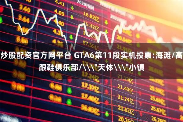 炒股配资官方网平台 GTA6第11段实机投票:海滩/高跟鞋俱乐部/\