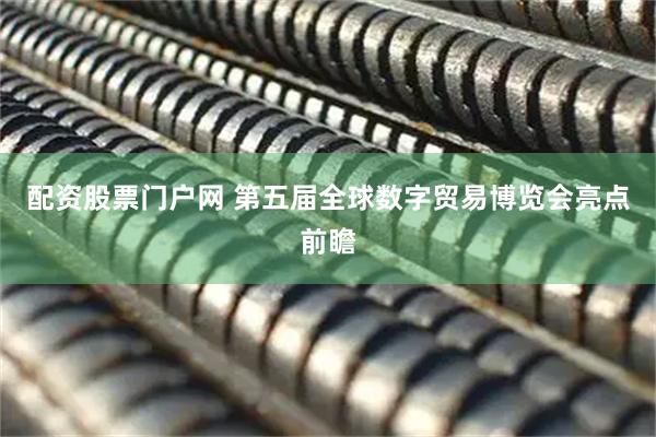 配资股票门户网 第五届全球数字贸易博览会亮点前瞻