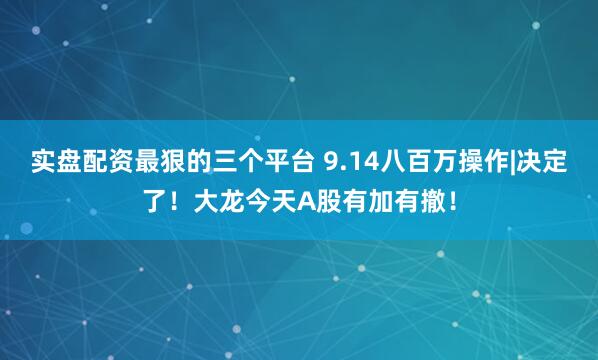 实盘配资最狠的三个平台 9.14八百万操作|决定了！大龙今天A股有加有撤！