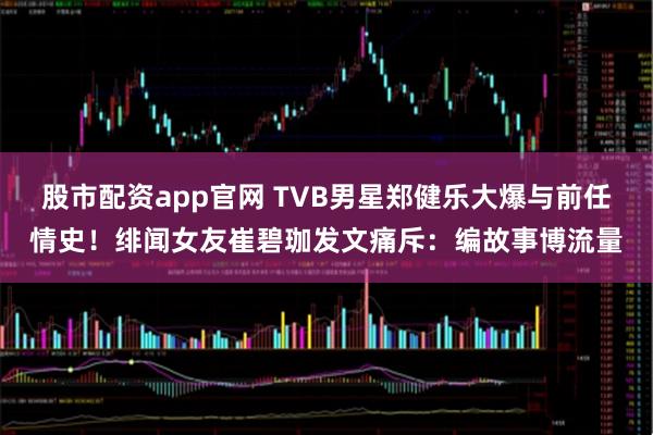股市配资app官网 TVB男星郑健乐大爆与前任情史！绯闻女友崔碧珈发文痛斥：编故事博流量