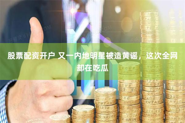 股票配资开户 又一内地明星被造黄谣，这次全网却在吃瓜